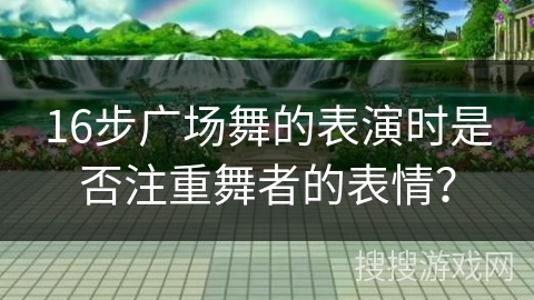 16步广场舞的表演时是否注重舞者的表情？
