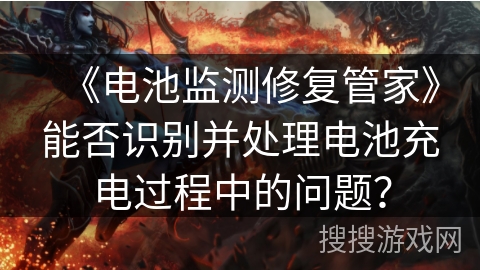 《电池监测修复管家》能否识别并处理电池充电过程中的问题？