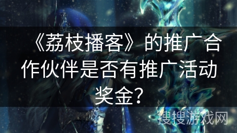 《荔枝播客》的推广合作伙伴是否有推广活动奖金？