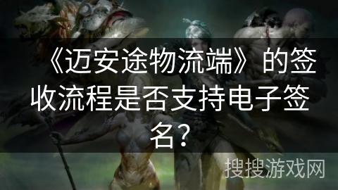 《迈安途物流端》的签收流程是否支持电子签名？