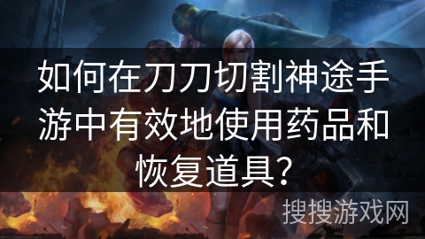如何在刀刀切割神途手游中有效地使用药品和恢复道具？