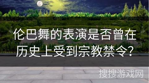 伦巴舞的表演是否曾在历史上受到宗教禁令？