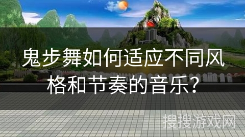 鬼步舞如何适应不同风格和节奏的音乐？