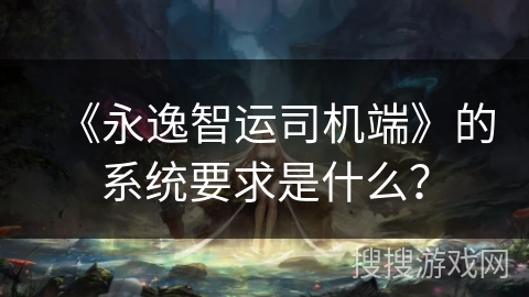 《永逸智运司机端》的系统要求是什么？