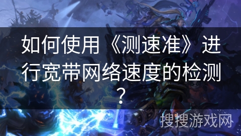 如何使用《测速准》进行宽带网络速度的检测？
