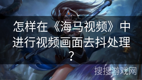 怎样在《海马视频》中进行视频画面去抖处理？