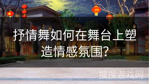 抒情舞如何在舞台上塑造情感氛围？