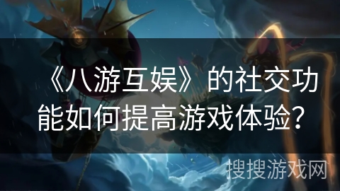 《八游互娱》的社交功能如何提高游戏体验？