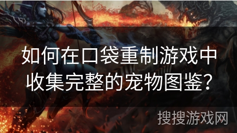 如何在口袋重制游戏中收集完整的宠物图鉴？
