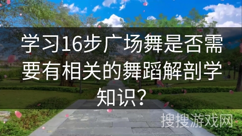 学习16步广场舞是否需要有相关的舞蹈解剖学知识？