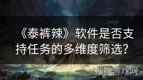 《泰裤辣》软件是否支持任务的多维度筛选？