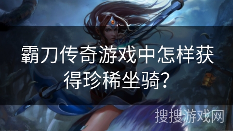 霸刀传奇游戏中怎样获得珍稀坐骑？