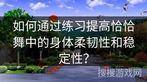 如何通过练习提高恰恰舞中的身体柔韧性和稳定性？
