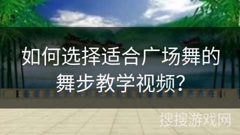 如何选择适合广场舞的舞步教学视频？