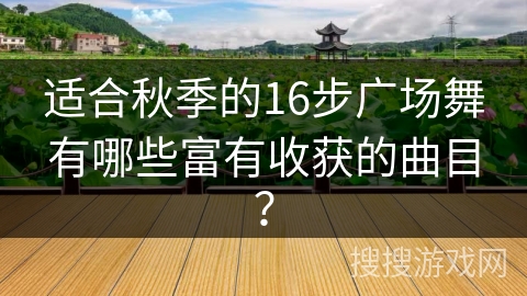 适合秋季的16步广场舞有哪些富有收获的曲目？