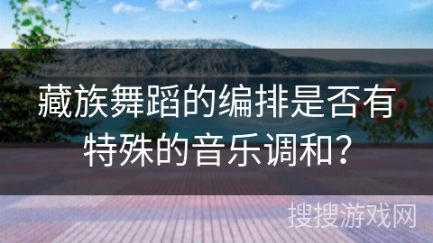 藏族舞蹈的编排是否有特殊的音乐调和？