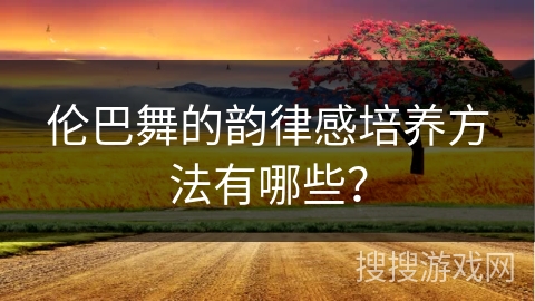 伦巴舞的韵律感培养方法有哪些？