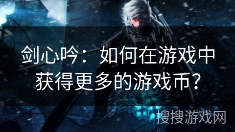 剑心吟：如何在游戏中获得更多的游戏币？
