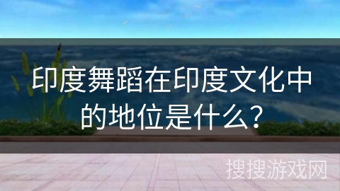印度舞蹈在印度文化中的地位是什么？