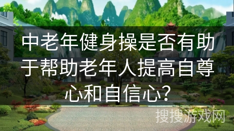 中老年健身操是否有助于帮助老年人提高自尊心和自信心？
