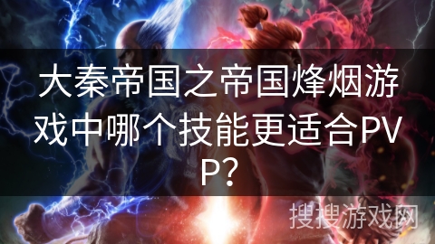 大秦帝国之帝国烽烟游戏中哪个技能更适合PVP？