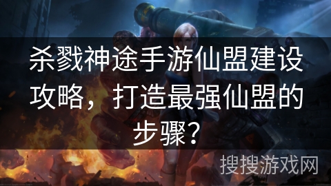 杀戮神途手游仙盟建设攻略，打造最强仙盟的步骤？