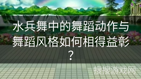 水兵舞中的舞蹈动作与舞蹈风格如何相得益彰？
