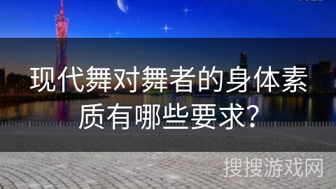 现代舞对舞者的身体素质有哪些要求？