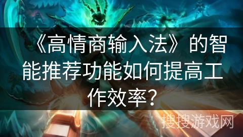 《高情商输入法》的智能推荐功能如何提高工作效率？