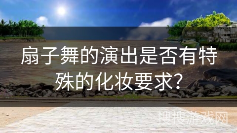 扇子舞的演出是否有特殊的化妆要求？