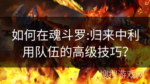 如何在魂斗罗:归来中利用队伍的高级技巧？