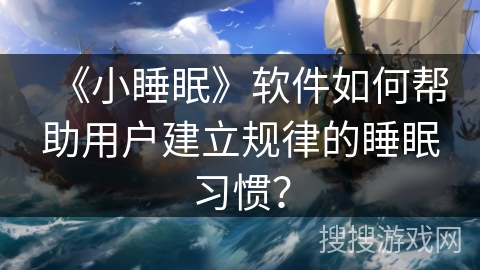 《小睡眠》软件如何帮助用户建立规律的睡眠习惯？