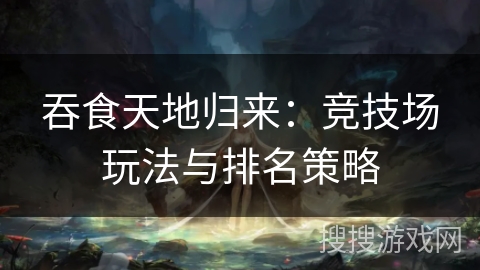 吞食天地归来：竞技场玩法与排名策略