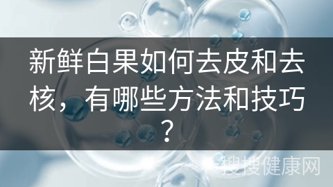 新鲜白果如何去皮和去核，有哪些方法和技巧？