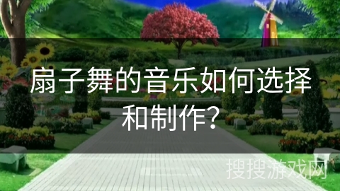 扇子舞的音乐如何选择和制作？