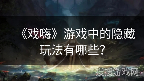 《戏嗨》游戏中的隐藏玩法有哪些？