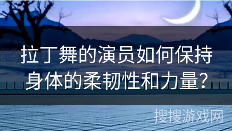 拉丁舞的演员如何保持身体的柔韧性和力量？