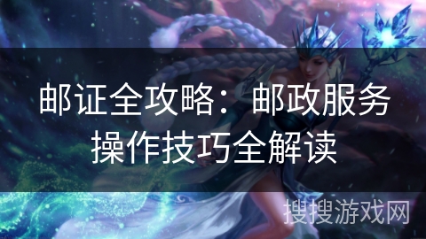 邮证全攻略：邮政服务操作技巧全解读