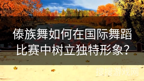 傣族舞如何在国际舞蹈比赛中树立独特形象？