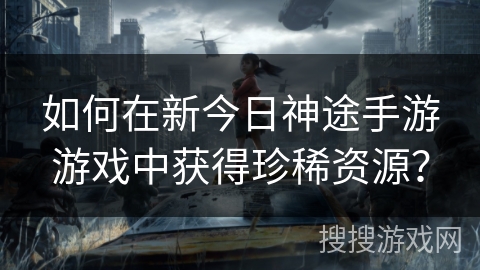 如何在新今日神途手游游戏中获得珍稀资源？