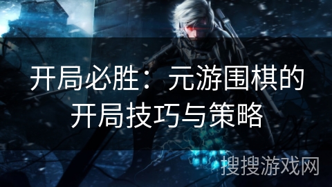 开局必胜：元游围棋的开局技巧与策略