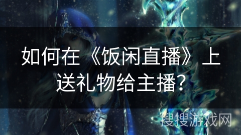 如何在《饭闲直播》上送礼物给主播？