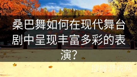 桑巴舞如何在现代舞台剧中呈现丰富多彩的表演？