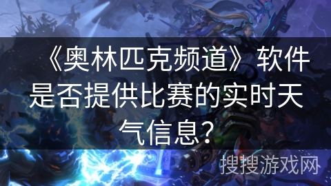 《奥林匹克频道》软件是否提供比赛的实时天气信息？