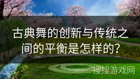 古典舞的创新与传统之间的平衡是怎样的？