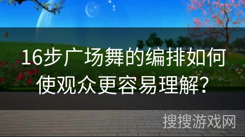 16步广场舞的编排如何使观众更容易理解？