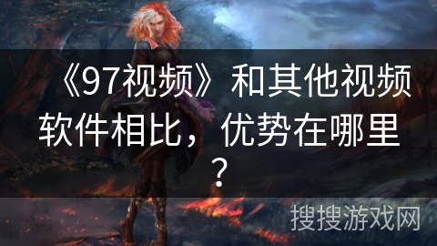 《97视频》和其他视频软件相比，优势在哪里？