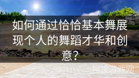 如何通过恰恰基本舞展现个人的舞蹈才华和创意？