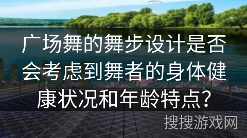 广场舞的舞步设计是否会考虑到舞者的身体健康状况和年龄特点？