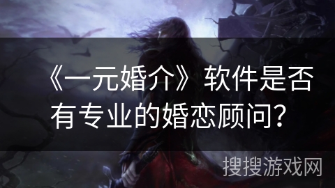 《一元婚介》软件是否有专业的婚恋顾问？